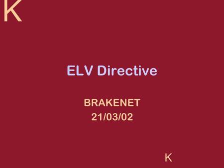 K K ELV Directive BRAKENET 21/03/02. K K KGP Research Projects KGP is an automotive industry specialist consultancy Large proportion of its work is in.