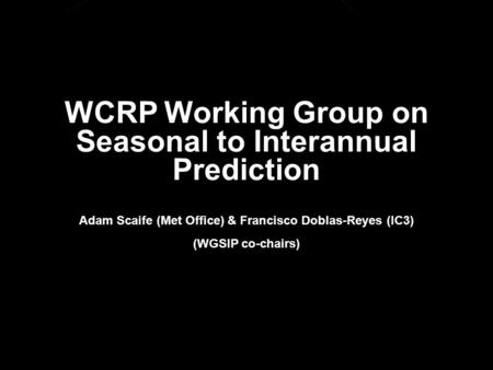 © Crown copyright Met Office WCRP Working Group on Seasonal to Interannual Prediction Adam Scaife (Met Office) & Francisco Doblas-Reyes (IC3) (WGSIP co-chairs)