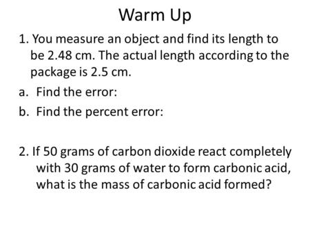 Warm Up 1. You measure an object and find its length to be 2.48 cm. The actual length according to the package is 2.5 cm. a.Find the error: b.Find the.