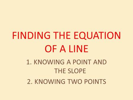 FINDING THE EQUATION OF A LINE 1.KNOWING A POINT AND THE SLOPE 2.KNOWING TWO POINTS.