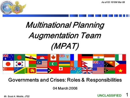 UNCLASSIFIED As of 03 1010W Mar 08 Mr. Scott A. Weidie, J722 1 Multinational Planning Augmentation Team (MPAT) 04 March 2008 Governments and Crises: Roles.