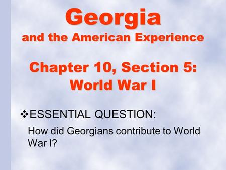 Chapter 10, Section 5: World War I  ESSENTIAL QUESTION: How did Georgians contribute to World War I? Georgia and the American Experience.