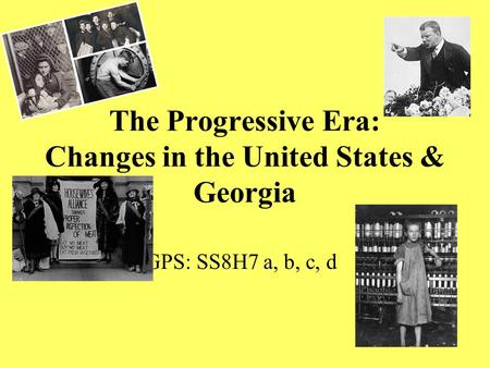 The Progressive Era: Changes in the United States & Georgia GPS: SS8H7 a, b, c, d.