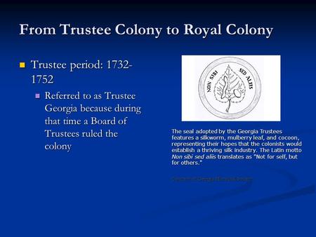 From Trustee Colony to Royal Colony Trustee period: 1732- 1752 Trustee period: 1732- 1752 Referred to as Trustee Georgia because during that time a Board.