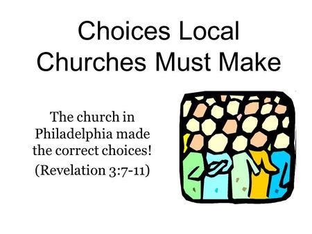 Choices Local Churches Must Make The church in Philadelphia made the correct choices! (Revelation 3:7-11)