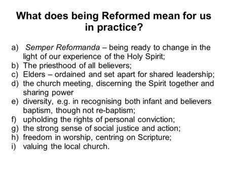What does being Reformed mean for us in practice? a) Semper Reformanda – being ready to change in the light of our experience of the Holy Spirit; b)The.