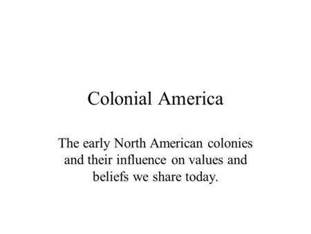 Colonial America The early North American colonies and their influence on values and beliefs we share today.