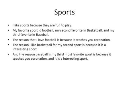 Sports I like sports because they are fun to play. My favorite sport id football, my second favorite in Basketball, and my third favorite in Baseball.