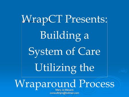 Mary Jo Meyers WrapCT Presents: Building a System of Care Utilizing the Wraparound Process.