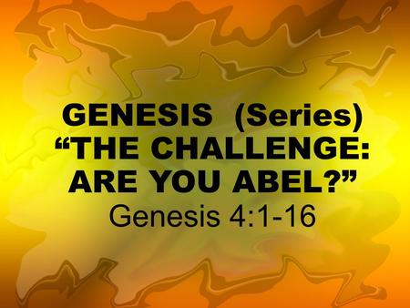 GENESIS (Series) “THE CHALLENGE: ARE YOU ABEL?” Genesis 4:1-16.