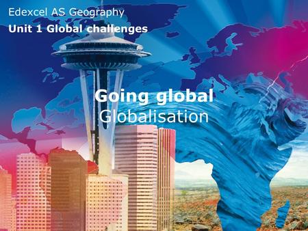 Edexcel AS Geography Unit 1 Global challenges Going global Globalisation.
