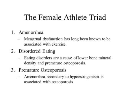 The Female Athlete Triad 1.Amenorrhea –Menstrual dysfunction has long been known to be associated with exercise. 2.Disordered Eating –Eating disorders.