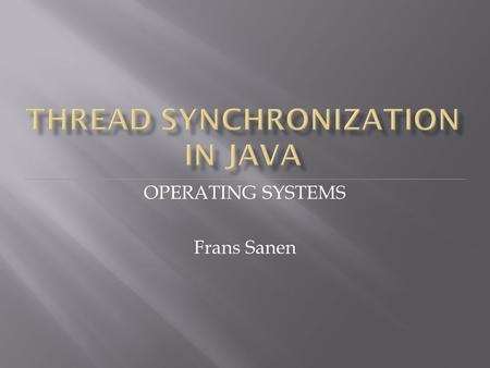 OPERATING SYSTEMS Frans Sanen.  Recap of threads in Java  Learn to think about synchronization problems in Java  Solve synchronization problems in.