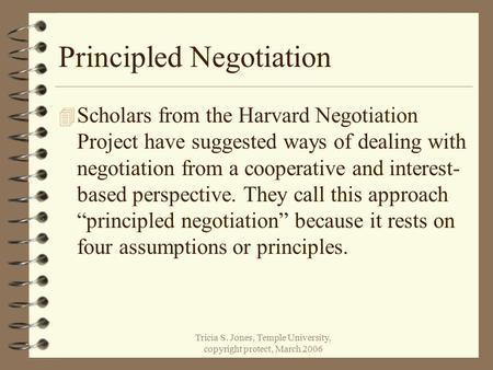 Tricia S. Jones, Temple University, copyright protect, March 2006 Principled Negotiation 4 Scholars from the Harvard Negotiation Project have suggested.