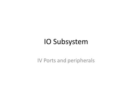 IO Subsystem IV Ports and peripherals. IO Subsystem (1) All devices connected to the system buses, other than memory and CPU – Input and output ports.