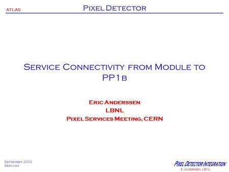 ATLAS Pixel Detector September 2003 Services E. Anderssen LBNL Service Connectivity from Module to PP1b Eric Anderssen LBNL Pixel Services Meeting, CERN.
