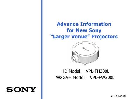 Kbh 11-21-07 Advance Information for New Sony “Larger Venue” Projectors HD Model: VPL-FH300L WXGA+ Model: VPL-FW300L.