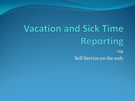Via Self Service on the web. Vacation and Sick Time Reporting For entry of the employee’s vacation and sick time: The employee will log on to self service.