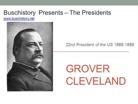 GROVER CLEVELAND 22nd President of the US 1885-1889 Buschistory Presents – The Presidents www.buschistory.net.
