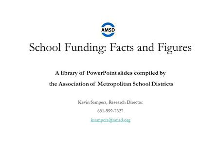 School Funding: Facts and Figures A library of PowerPoint slides compiled by the Association of Metropolitan School Districts Kevin Sampers, Research Director.