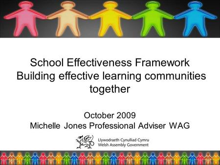 School Effectiveness Framework Building effective learning communities together October 2009 Michelle Jones Professional Adviser WAG.