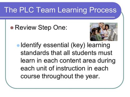 The PLC Team Learning Process Review Step One: Identify essential (key) learning standards that all students must learn in each content area during each.