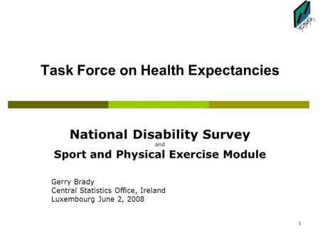 1 Task Force on Health Expectancies National Disability Survey and Sport and Physical Exercise Module Gerry Brady Central Statistics Office, Ireland Luxembourg.