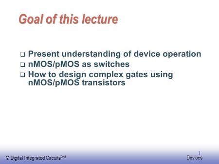 EE141 © Digital Integrated Circuits 2nd Devices 1 Goal of this lecture  Present understanding of device operation  nMOS/pMOS as switches  How to design.