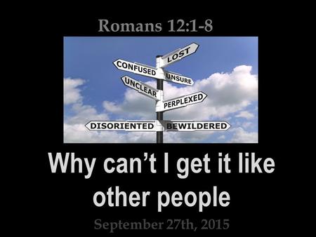 Why can’t I get it like other people September 27th, 2015 Romans 12:1-8.