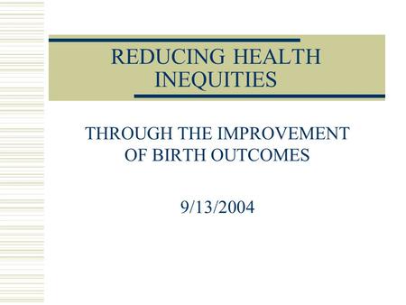 REDUCING HEALTH INEQUITIES THROUGH THE IMPROVEMENT OF BIRTH OUTCOMES 9/13/2004.