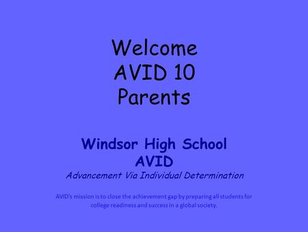 Welcome AVID 10 Parents Windsor High School AVID Advancement Via Individual Determination AVID's mission is to close the achievement gap by preparing all.