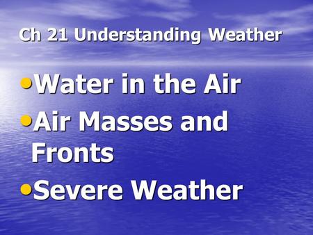 Ch 21 Understanding Weather Water in the Air Water in the Air Air Masses and Fronts Air Masses and Fronts Severe Weather Severe Weather.