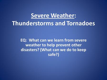 Severe Weather: Thunderstorms and Tornadoes EQ: What can we learn from severe weather to help prevent other disasters? (What can we do to keep safe?)