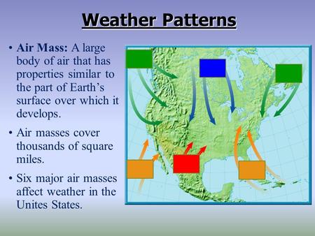 Weather Patterns Air Mass: A large body of air that has properties similar to the part of Earth’s surface over which it develops. Air masses cover thousands.