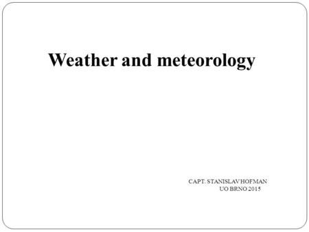 Weather and meteorology CAPT. STANISLAV HOFMAN UO BRNO 2015.