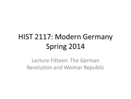 HIST 2117: Modern Germany Spring 2014 Lecture Fifteen: The German Revolution and Weimar Republic.