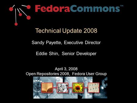 Technical Update 2008 Sandy Payette, Executive Director Eddie Shin, Senior Developer April 3, 2008 Open Repositories 2008, Fedora User Group.