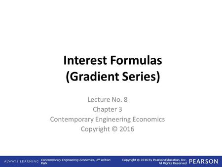 Contemporary Engineering Economics, 6 th edition Park Copyright © 2016 by Pearson Education, Inc. All Rights Reserved Interest Formulas (Gradient Series)