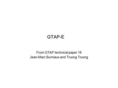 GTAP-E From GTAP technical paper 16 Jean-Marc Burniaux and Truong Truong.
