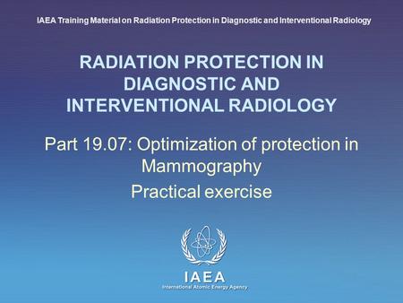 IAEA International Atomic Energy Agency RADIATION PROTECTION IN DIAGNOSTIC AND INTERVENTIONAL RADIOLOGY Part 19.07: Optimization of protection in Mammography.
