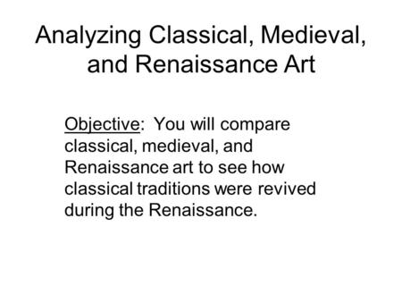 Analyzing Classical, Medieval, and Renaissance Art Objective: You will compare classical, medieval, and Renaissance art to see how classical traditions.