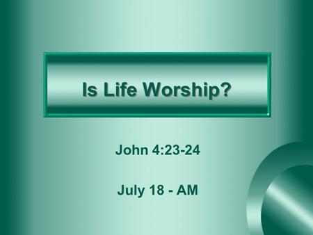 Is Life Worship? John 4:23-24 July 18 - AM.