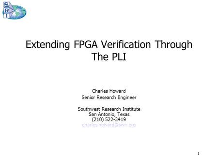 1 Extending FPGA Verification Through The PLI Charles Howard Senior Research Engineer Southwest Research Institute San Antonio, Texas (210) 522-3419
