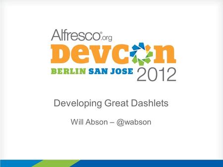 Developing Great Dashlets Will Abson About Me Project Lead, Share Extras Alfresco Developer and previously Solutions Engineer DevCon 2011 –