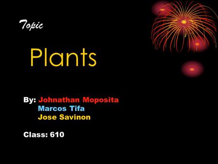 Topic Plants By: Johnathan Moposita Marcos Tifa Jose Savinon Class: 610.