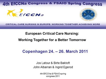 4th EfCCNa & FSAIO spring congress 2011 Jos Latour & Birte Baktoft John Albarran & Ingrid Egerod European Critical Care Nursing: Working Together for a.