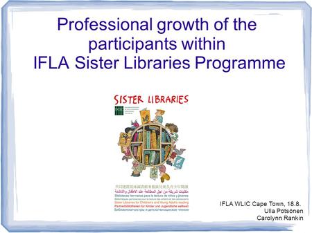 Professional growth of the participants within IFLA Sister Libraries Programme IFLA WLIC Cape Town, 18.8. Ulla Pötsönen Carolynn Rankin.