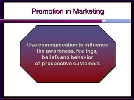 Promotion in Marketing Use communication to influence the awareness, feelings, beliefs and behavior of prospective customers Use communication to influence.