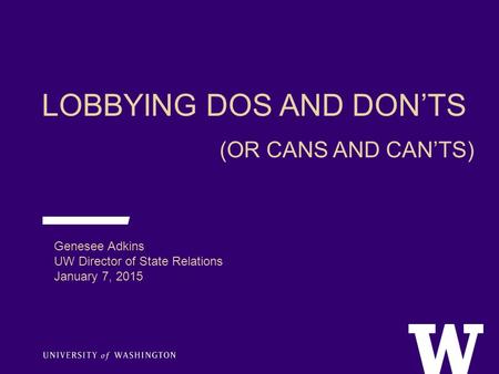 LOBBYING DOS AND DON’TS (OR CANS AND CAN’TS) Genesee Adkins UW Director of State Relations January 7, 2015.