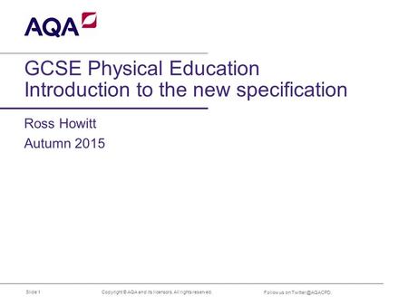 GCSE Physical Education Introduction to the new specification Ross Howitt Autumn 2015 Copyright © AQA and its licensors. All rights reserved. Follow us.